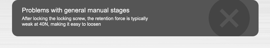 problems with general manual stages After locking the locking screw, the retention force is typically weak at 40N, making it easy to loosen